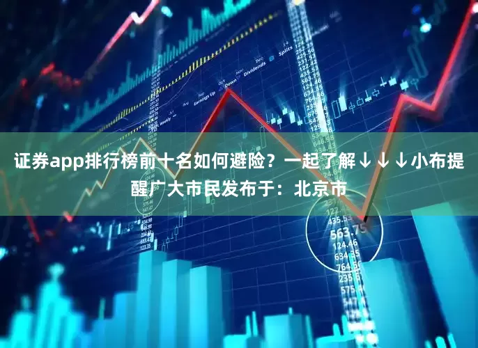 证券app排行榜前十名如何避险？一起了解↓↓↓小布提醒广大市民发布于：北京市