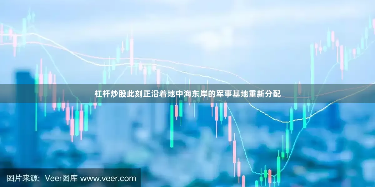 杠杆炒股此刻正沿着地中海东岸的军事基地重新分配