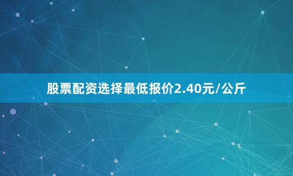 股票配资选择最低报价2.40元/公斤