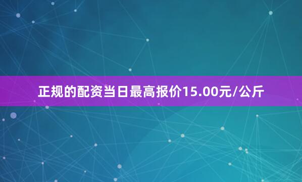 正规的配资当日最高报价15.00元/公斤