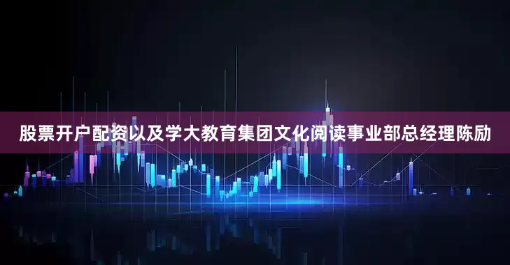 股票开户配资以及学大教育集团文化阅读事业部总经理陈励