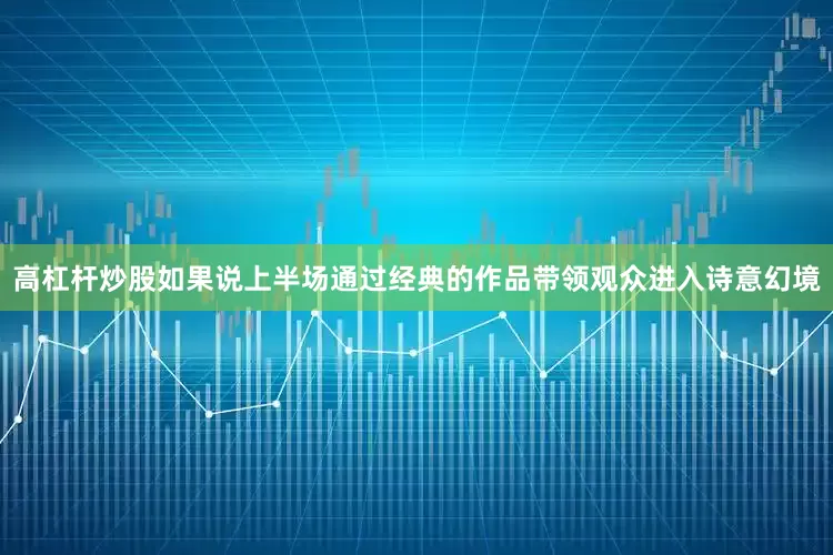 高杠杆炒股如果说上半场通过经典的作品带领观众进入诗意幻境
