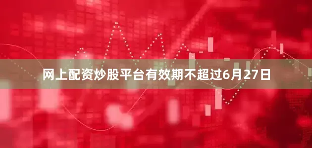 网上配资炒股平台有效期不超过6月27日