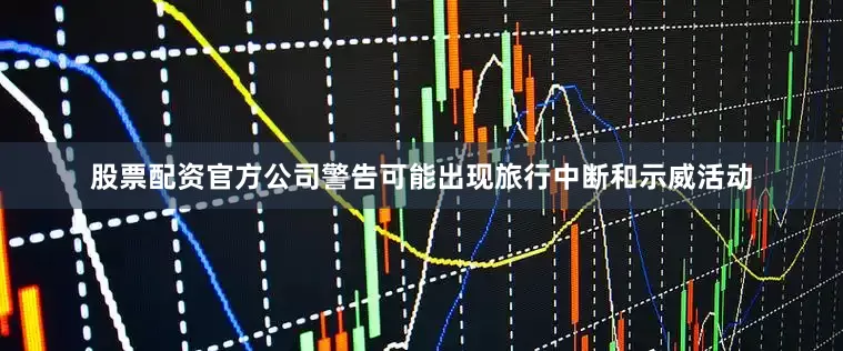 股票配资官方公司警告可能出现旅行中断和示威活动