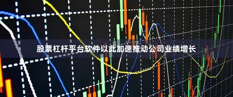 股票杠杆平台软件以此加速推动公司业绩增长
