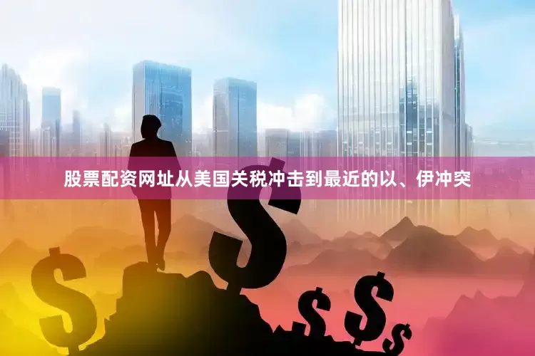 股票配资网址从美国关税冲击到最近的以、伊冲突