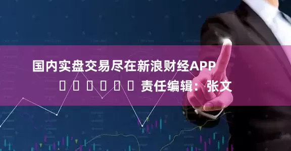 国内实盘交易尽在新浪财经APP            						责任编辑：张文