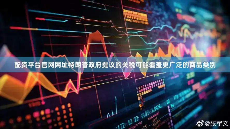 配资平台官网网址特朗普政府提议的关税可能覆盖更广泛的商品类别