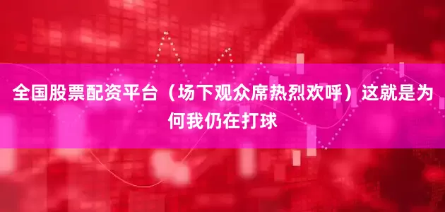 全国股票配资平台（场下观众席热烈欢呼）这就是为何我仍在打球