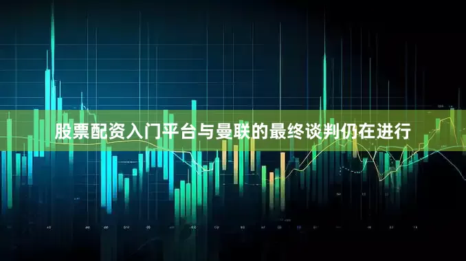 股票配资入门平台与曼联的最终谈判仍在进行