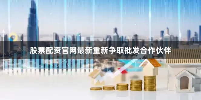 股票配资官网最新重新争取批发合作伙伴