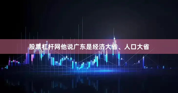 股票杠杆网他说广东是经济大省、人口大省