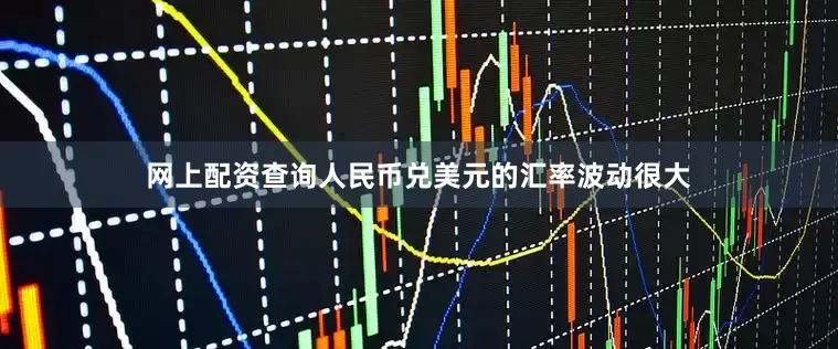 网上配资查询人民币兑美元的汇率波动很大