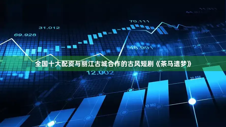 全国十大配资与丽江古城合作的古风短剧《茶马遗梦》