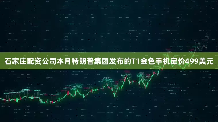 石家庄配资公司　　本月特朗普集团发布的T1金色手机定价499美元