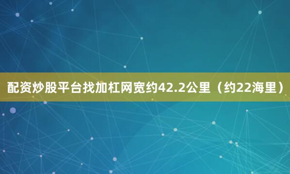 配资炒股平台找加杠网宽约42.2公里（约22海里）