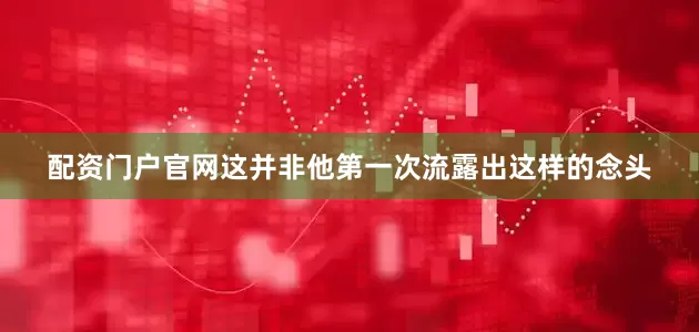 配资门户官网这并非他第一次流露出这样的念头
