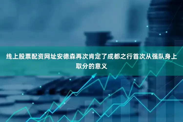 线上股票配资网址安德森再次肯定了成都之行首次从强队身上取分的意义