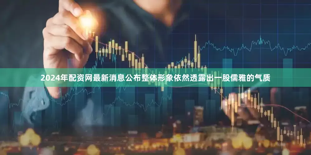 2024年配资网最新消息公布整体形象依然透露出一股儒雅的气质