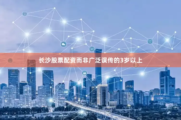 长沙股票配资而非广泛误传的3岁以上