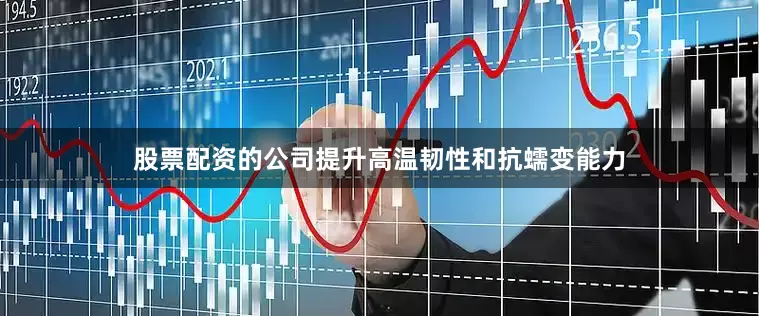 股票配资的公司提升高温韧性和抗蠕变能力
