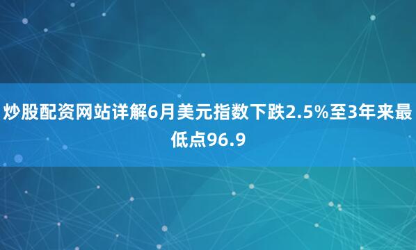 炒股配资网站详解6月美元指数下跌2.5%至3年来最低点96.9