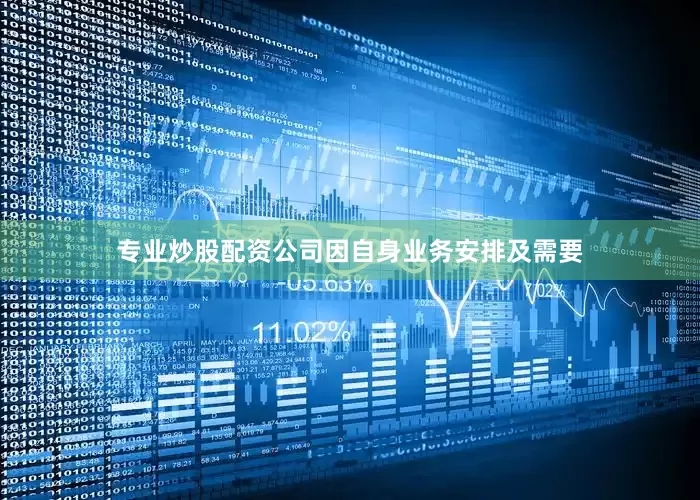 专业炒股配资公司因自身业务安排及需要