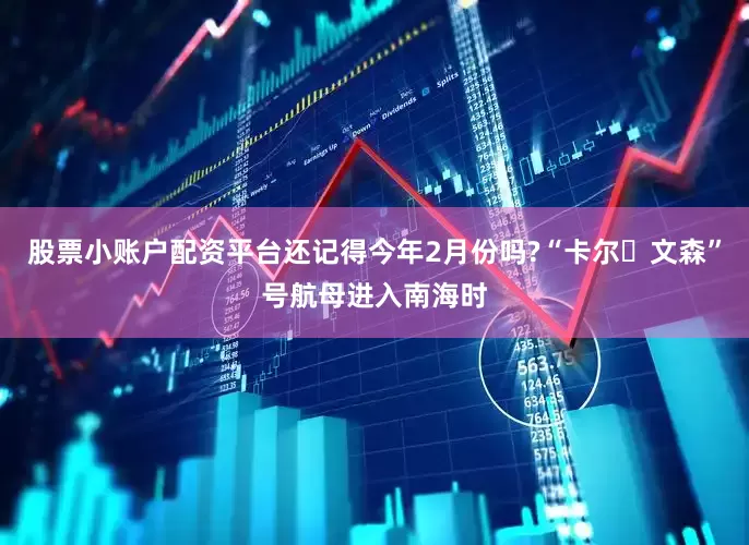 股票小账户配资平台还记得今年2月份吗?“卡尔・文森”号航母进入南海时