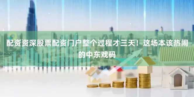 配资资深股票配资门户整个过程才三天！这场本该热闹的中东戏码