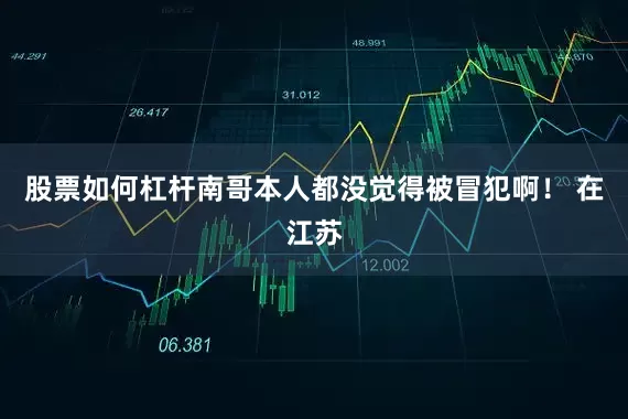 股票如何杠杆南哥本人都没觉得被冒犯啊！ 在江苏