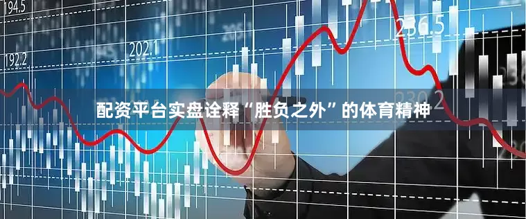 配资平台实盘诠释“胜负之外”的体育精神