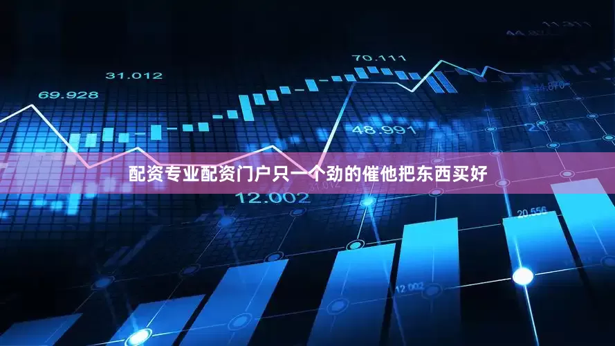配资专业配资门户只一个劲的催他把东西买好