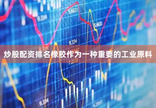 炒股配资排名橡胶作为一种重要的工业原料