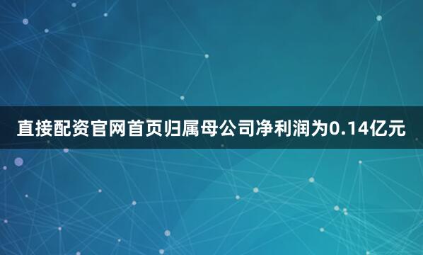 直接配资官网首页归属母公司净利润为0.14亿元
