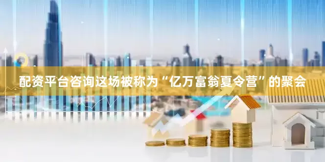 配资平台咨询这场被称为“亿万富翁夏令营”的聚会