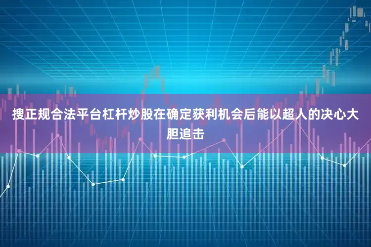 搜正规合法平台杠杆炒股在确定获利机会后能以超人的决心大胆追击