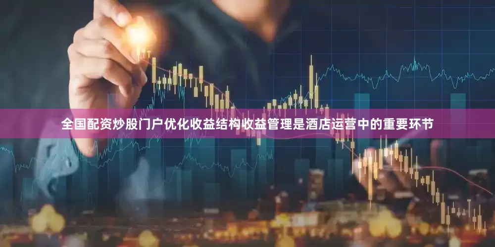 全国配资炒股门户优化收益结构收益管理是酒店运营中的重要环节