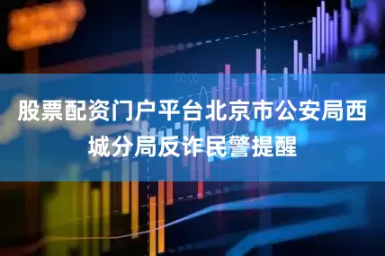股票配资门户平台北京市公安局西城分局反诈民警提醒