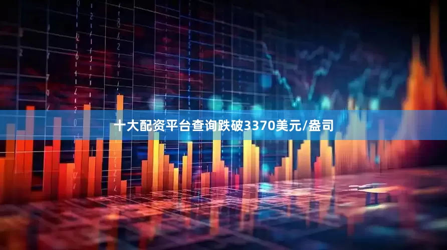 十大配资平台查询跌破3370美元/盎司