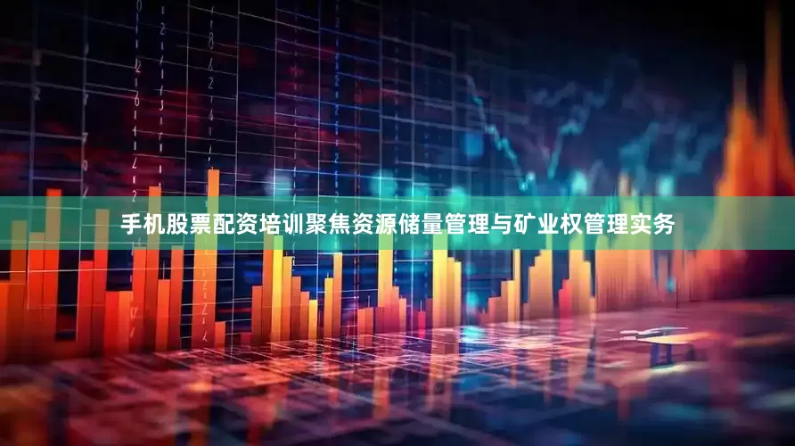 手机股票配资培训聚焦资源储量管理与矿业权管理实务