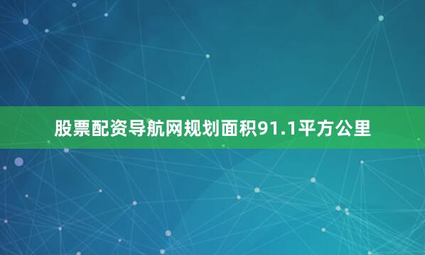 股票配资导航网规划面积91.1平方公里