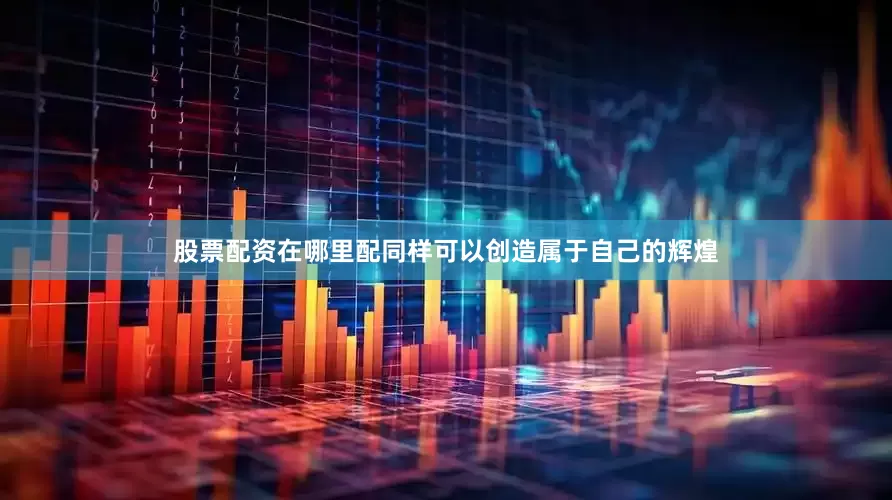 股票配资在哪里配同样可以创造属于自己的辉煌