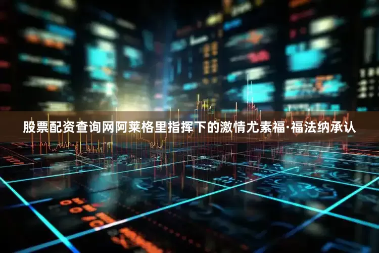 股票配资查询网阿莱格里指挥下的激情尤素福·福法纳承认
