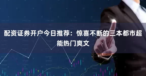 配资证券开户今日推荐：惊喜不断的三本都市超能热门爽文