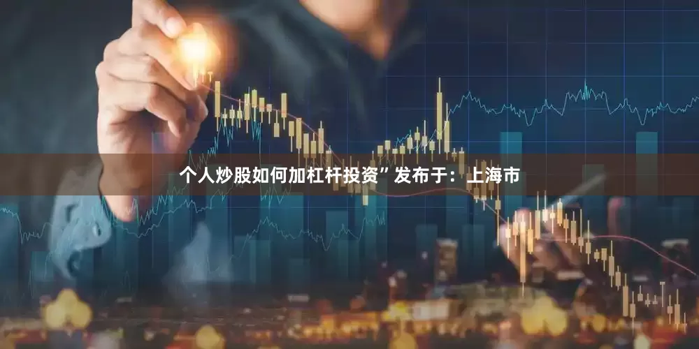 个人炒股如何加杠杆投资”发布于：上海市