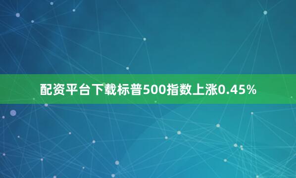 配资平台下载标普500指数上涨0.45%