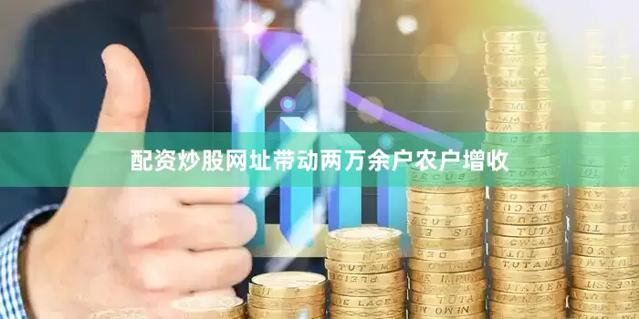 配资炒股网址带动两万余户农户增收
