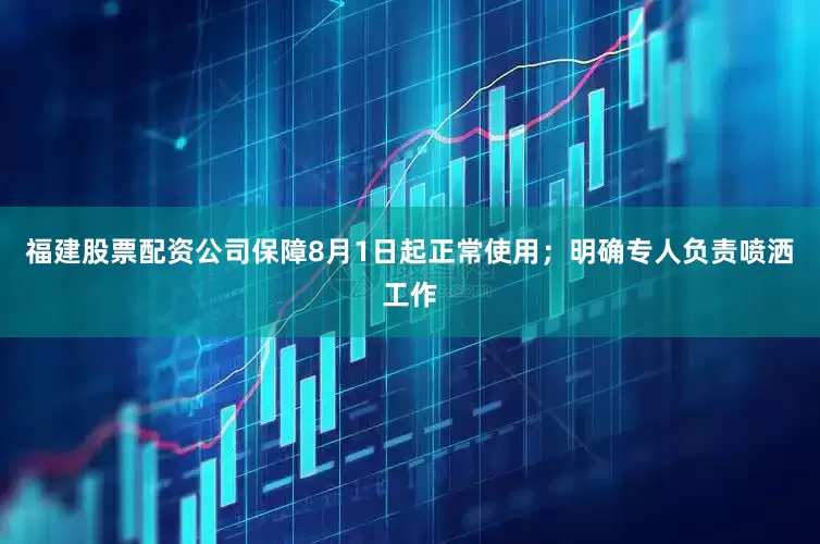 福建股票配资公司保障8月1日起正常使用；明确专人负责喷洒工作