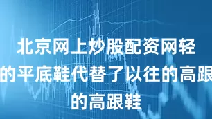 北京网上炒股配资网轻便的平底鞋代替了以往的高跟鞋