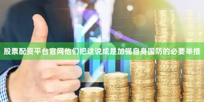 股票配资平台官网他们把这说成是加强自身国防的必要举措